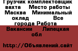 Грузчик-комплектовщик (вахта) › Место работы ­ Масква › Минимальный оклад ­ 45 000 - Все города Работа » Вакансии   . Липецкая обл.